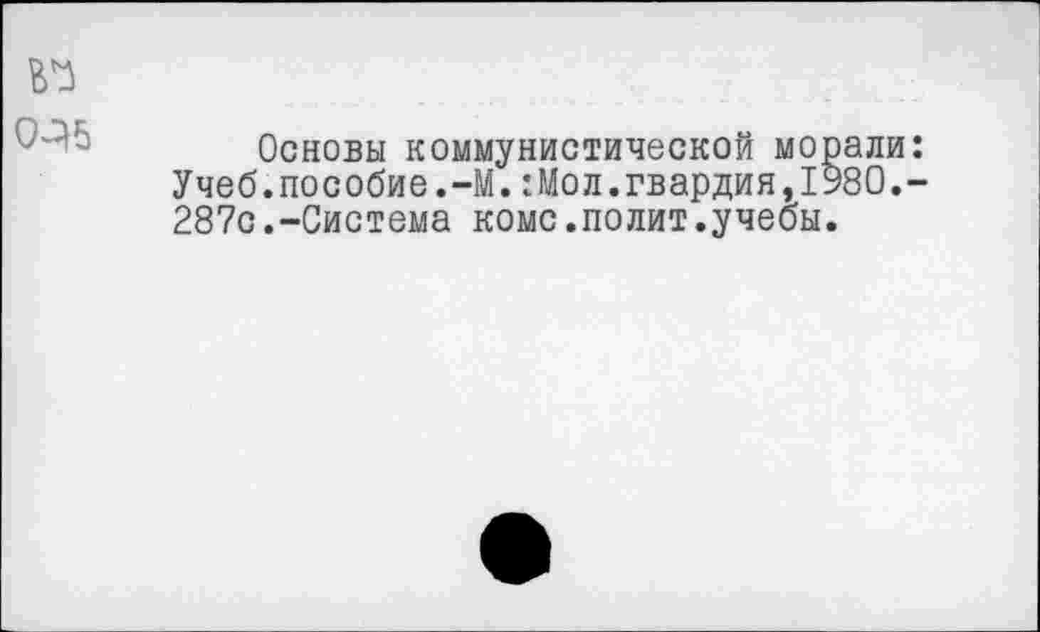 ﻿№ 0-35
Основы коммунистической морали: Учеб.пособие.-М.:Мол.гвардия,1980.-287с.-Система коме.полит.учебы.